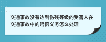 交通事故没有达到伤残等级的受害人在交通事故中的赔偿义务怎么处理