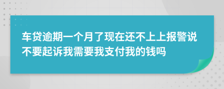 车贷逾期一个月了现在还不上上报警说不要起诉我需要我支付我的钱吗