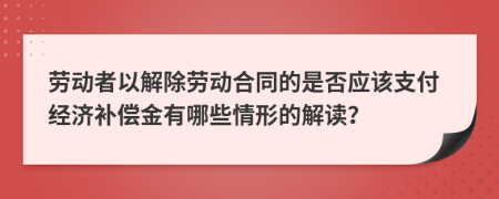 劳动者以解除劳动合同的是否应该支付经济补偿金有哪些情形的解读？