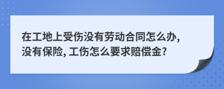 在工地上受伤没有劳动合同怎么办, 没有保险, 工伤怎么要求赔偿金?