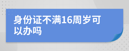 身份证不满16周岁可以办吗