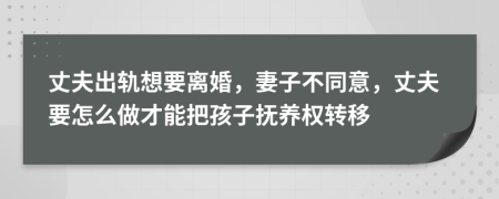 丈夫出轨想要离婚，妻子不同意，丈夫要怎么做才能把孩子抚养权转移