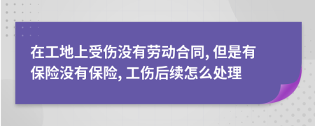 在工地上受伤没有劳动合同, 但是有保险没有保险, 工伤后续怎么处理