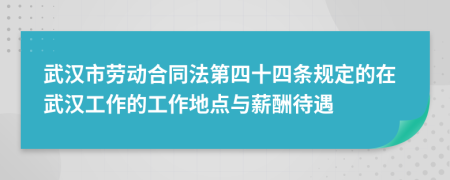 武汉市劳动合同法第四十四条规定的在武汉工作的工作地点与薪酬待遇