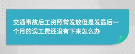 交通事故后工资照常发放但是发最后一个月的误工费还没有下来怎么办