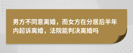 男方不同意离婚，而女方在分居后半年内起诉离婚，法院能判决离婚吗