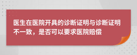 医生在医院开具的诊断证明与诊断证明不一致，是否可以要求医院赔偿