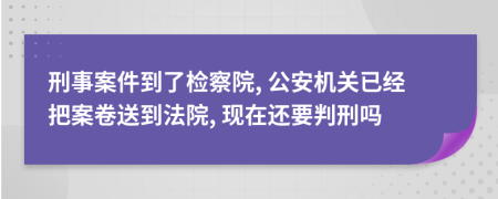 刑事案件到了检察院, 公安机关已经把案卷送到法院, 现在还要判刑吗