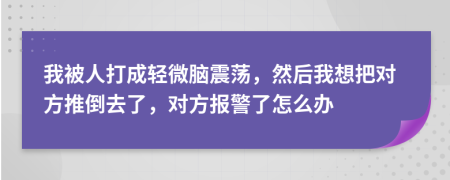 我被人打成轻微脑震荡，然后我想把对方推倒去了，对方报警了怎么办