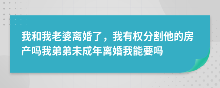 我和我老婆离婚了，我有权分割他的房产吗我弟弟未成年离婚我能要吗