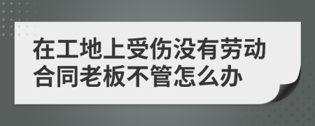 在工地上受伤没有劳动合同老板不管怎么办