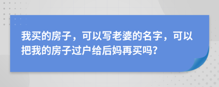 我买的房子，可以写老婆的名字，可以把我的房子过户给后妈再买吗？