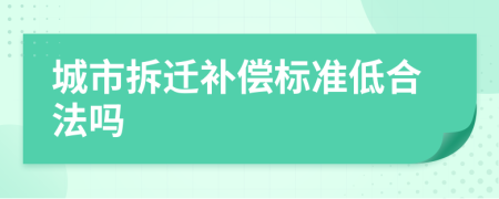 城市拆迁补偿标准低合法吗