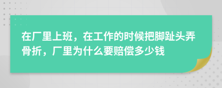 在厂里上班，在工作的时候把脚趾头弄骨折，厂里为什么要赔偿多少钱