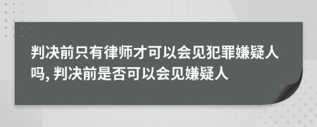 判决前只有律师才可以会见犯罪嫌疑人吗, 判决前是否可以会见嫌疑人