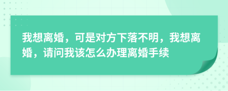 我想离婚，可是对方下落不明，我想离婚，请问我该怎么办理离婚手续