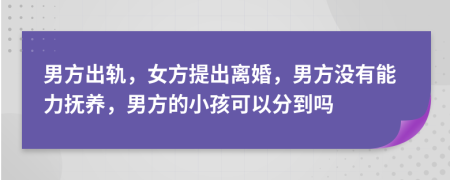 男方出轨，女方提出离婚，男方没有能力抚养，男方的小孩可以分到吗