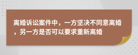 离婚诉讼案件中，一方坚决不同意离婚，另一方是否可以要求重新离婚