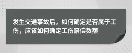 发生交通事故后，如何确定是否属于工伤，应该如何确定工伤赔偿数额