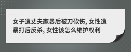 女子遭丈夫家暴后被刀砍伤, 女性遭暴打后反杀, 女性该怎么维护权利