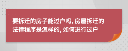 要拆迁的房子能过户吗, 房屋拆迁的法律程序是怎样的, 如何进行过户