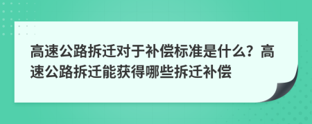 高速公路拆迁对于补偿标准是什么？高速公路拆迁能获得哪些拆迁补偿
