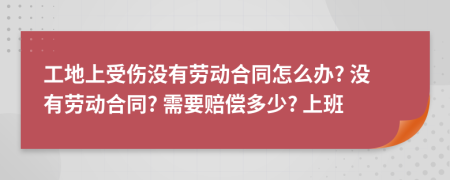 工地上受伤没有劳动合同怎么办? 没有劳动合同? 需要赔偿多少? 上班