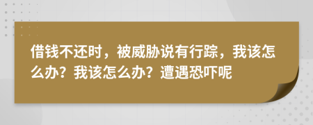 借钱不还时，被威胁说有行踪，我该怎么办？我该怎么办？遭遇恐吓呢