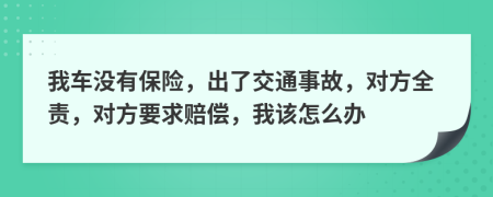 我车没有保险，出了交通事故，对方全责，对方要求赔偿，我该怎么办