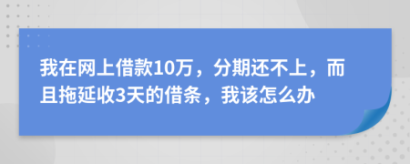 我在网上借款10万，分期还不上，而且拖延收3天的借条，我该怎么办