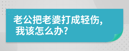 老公把老婆打成轻伤, 我该怎么办?