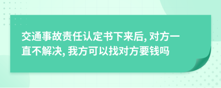 交通事故责任认定书下来后, 对方一直不解决, 我方可以找对方要钱吗