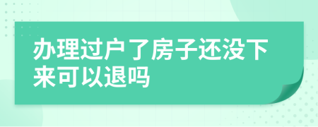 办理过户了房子还没下来可以退吗