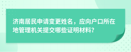 济南居民申请变更姓名，应向户口所在地管理机关提交哪些证明材料？