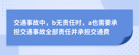 交通事故中，b无责任时，a也需要承担交通事故全部责任并承担交通费
