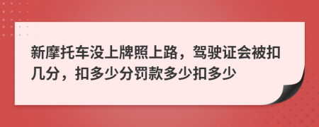 新摩托车没上牌照上路，驾驶证会被扣几分，扣多少分罚款多少扣多少