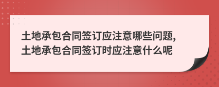 土地承包合同签订应注意哪些问题, 土地承包合同签订时应注意什么呢