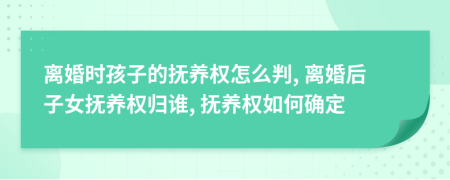 离婚时孩子的抚养权怎么判, 离婚后子女抚养权归谁, 抚养权如何确定