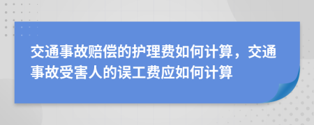 交通事故赔偿的护理费如何计算，交通事故受害人的误工费应如何计算