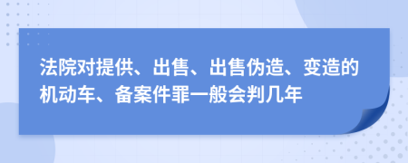 法院对提供、出售、出售伪造、变造的机动车、备案件罪一般会判几年