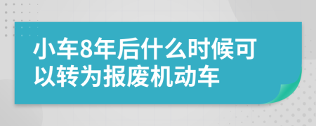 小车8年后什么时候可以转为报废机动车