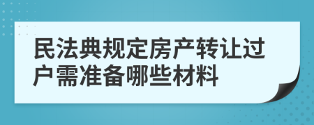 民法典规定房产转让过户需准备哪些材料