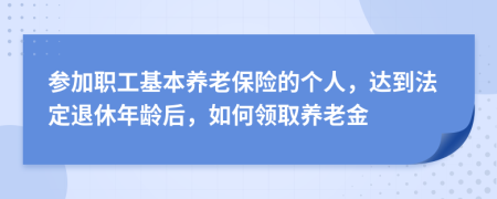 参加职工基本养老保险的个人，达到法定退休年龄后，如何领取养老金