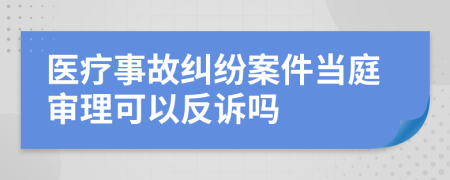医疗事故纠纷案件当庭审理可以反诉吗