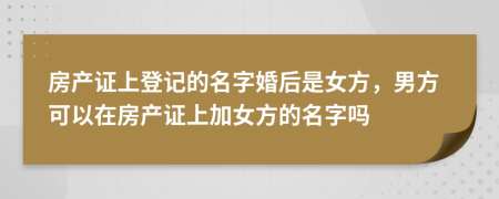 房产证上登记的名字婚后是女方，男方可以在房产证上加女方的名字吗