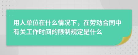 用人单位在什么情况下，在劳动合同中有关工作时间的限制规定是什么