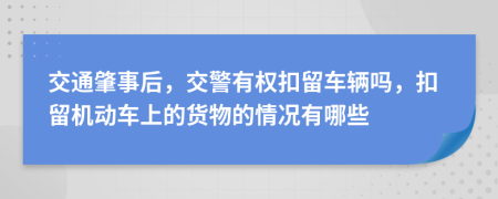 交通肇事后，交警有权扣留车辆吗，扣留机动车上的货物的情况有哪些