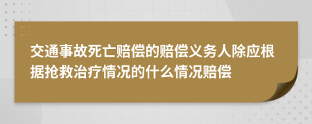 交通事故死亡赔偿的赔偿义务人除应根据抢救治疗情况的什么情况赔偿