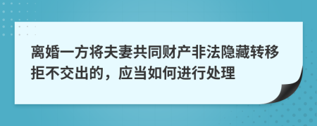 离婚一方将夫妻共同财产非法隐藏转移拒不交出的，应当如何进行处理