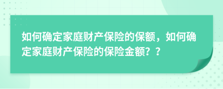 如何确定家庭财产保险的保额，如何确定家庭财产保险的保险金额？？